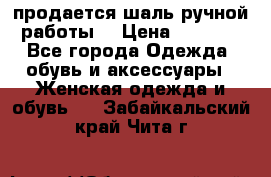 продается шаль ручной работы  › Цена ­ 1 300 - Все города Одежда, обувь и аксессуары » Женская одежда и обувь   . Забайкальский край,Чита г.